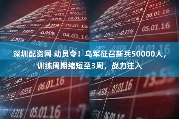 深圳配资网 动员令！乌军征召新兵50000人，训练周期缩短至3周，战力注入