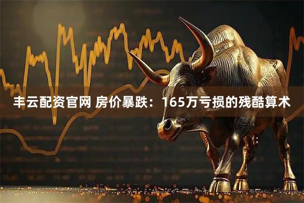 丰云配资官网 房价暴跌：165万亏损的残酷算术