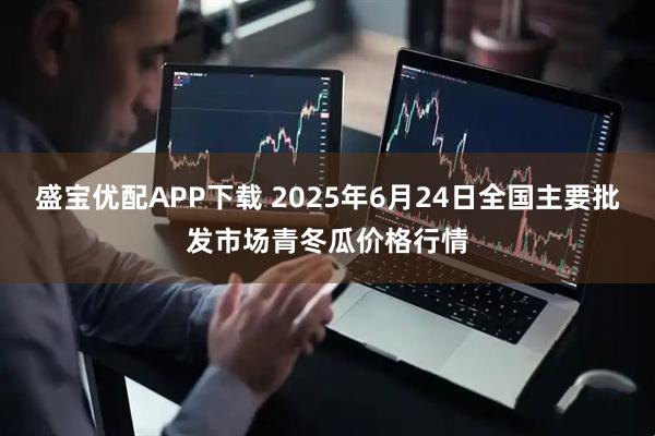 盛宝优配APP下载 2025年6月24日全国主要批发市场青冬瓜价格行情