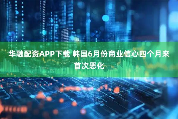 华融配资APP下载 韩国6月份商业信心四个月来首次恶化
