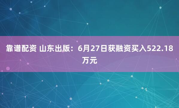 靠谱配资 山东出版：6月27日获融资买入522.18万元