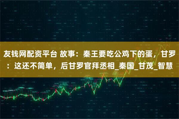 友钱网配资平台 故事：秦王要吃公鸡下的蛋，甘罗：这还不简单，后甘罗官拜丞相_秦国_甘茂_智慧