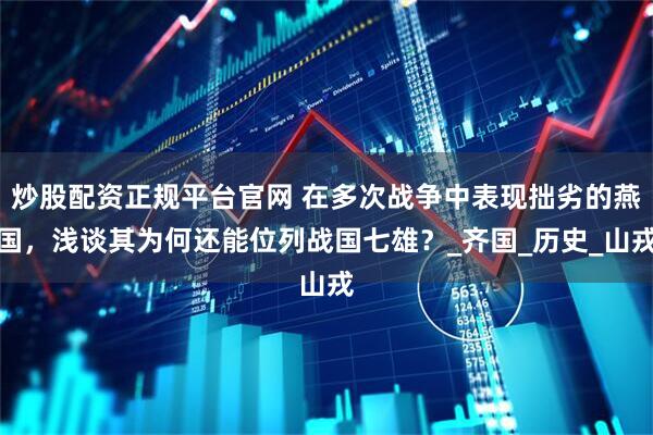 炒股配资正规平台官网 在多次战争中表现拙劣的燕国，浅谈其为何还能位列战国七雄？_齐国_历史_山戎