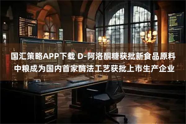 国汇策略APP下载 D-阿洛酮糖获批新食品原料 中粮成为国内首家酶法工艺获批上市生产企业