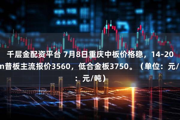 千层金配资平台 7月8日重庆中板价格稳，14-20mm普板主流报价3560，低合金板3750。（单位：元/吨）