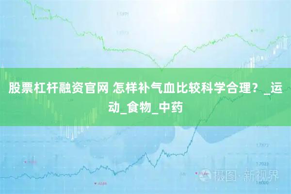 股票杠杆融资官网 怎样补气血比较科学合理？_运动_食物_中药