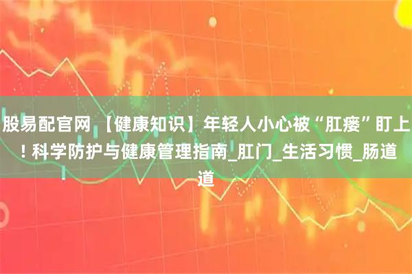 股易配官网 【健康知识】年轻人小心被“肛瘘”盯上 ! 科学防护与健康管理指南_肛门_生活习惯_肠道