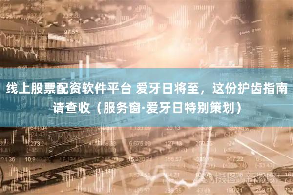 线上股票配资软件平台 爱牙日将至，这份护齿指南请查收（服务窗·爱牙日特别策划）