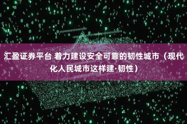 汇盈证券平台 着力建设安全可靠的韧性城市（现代化人民城市这样建·韧性）