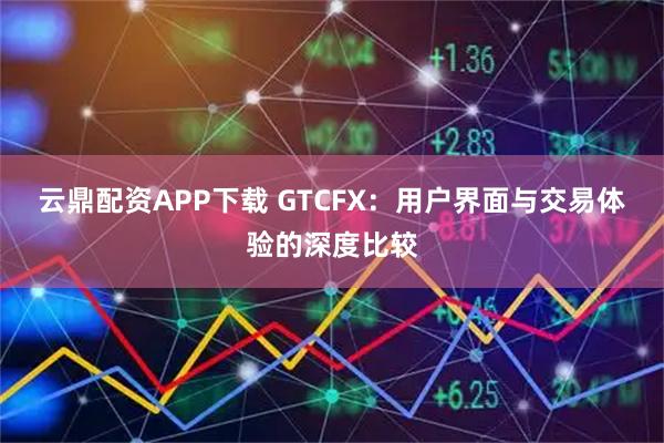 云鼎配资APP下载 GTCFX：用户界面与交易体验的深度比较
