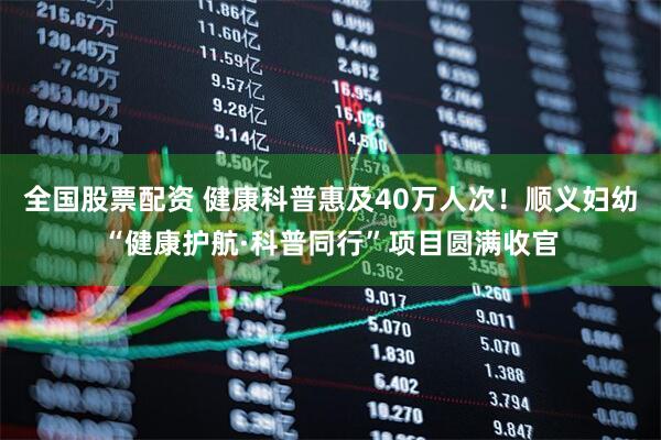 全国股票配资 健康科普惠及40万人次！顺义妇幼“健康护航·科普同行”项目圆满收官