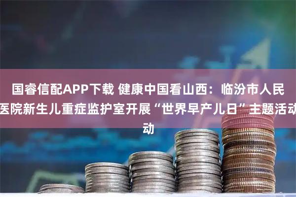 国睿信配APP下载 健康中国看山西：临汾市人民医院新生儿重症监护室开展“世界早产儿日”主题活动