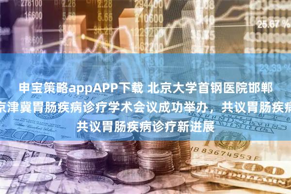 申宝策略appAPP下载 北京大学首钢医院邯郸院区揭牌！京津冀胃肠疾病诊疗学术会议成功举办，共议胃肠疾病诊疗新进展