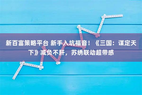 新百富策略平台 新手入坑福音！《三国：谋定天下》减负不肝，苏绣联动超带感