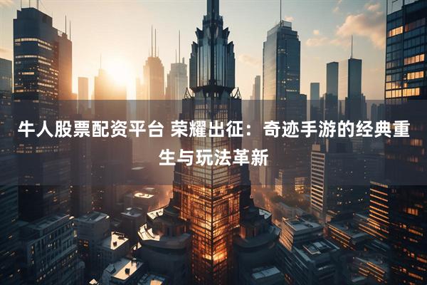 牛人股票配资平台 荣耀出征：奇迹手游的经典重生与玩法革新