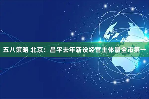 五八策略 北京：昌平去年新设经营主体量全市第一
