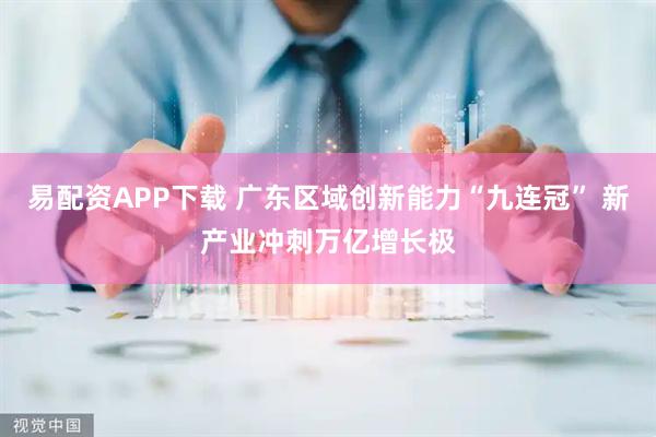 易配资APP下载 广东区域创新能力“九连冠” 新产业冲刺万亿增长极