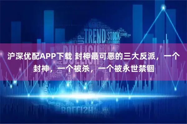 沪深优配APP下载 封神最可恶的三大反派，一个封神，一个被杀，一个被永世禁锢