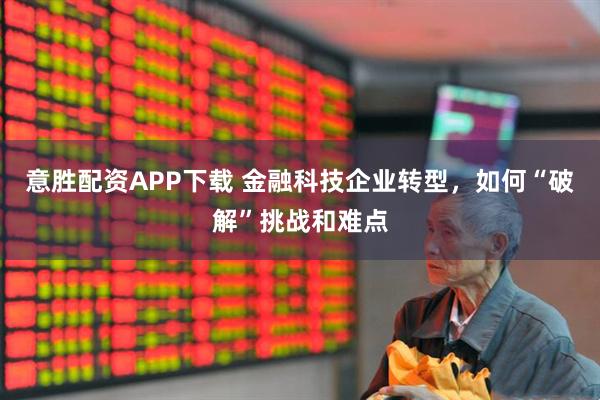 意胜配资APP下载 金融科技企业转型，如何“破解”挑战和难点
