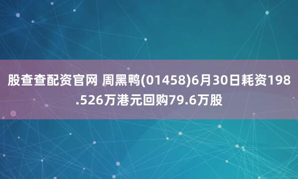 股查查配资官网 周黑鸭(01458)6月30日耗资198.526万港元回购79.6万股