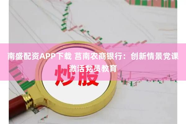 南盛配资APP下载 莒南农商银行：创新情景党课激活党员教育