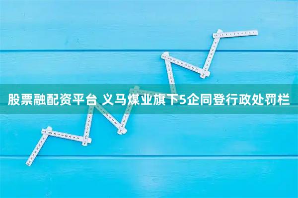 股票融配资平台 义马煤业旗下5企同登行政处罚栏