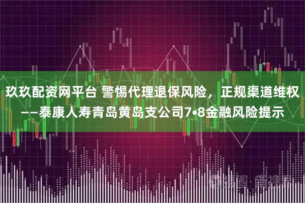 玖玖配资网平台 警惕代理退保风险，正规渠道维权——泰康人寿青岛黄岛支公司7•8金融风险提示