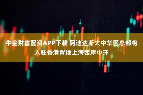 牛金财富配资APP下载 阿迪达斯大中华区总部将入驻香港置地上海西岸中环