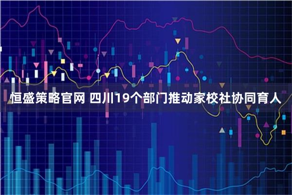 恒盛策略官网 四川19个部门推动家校社协同育人