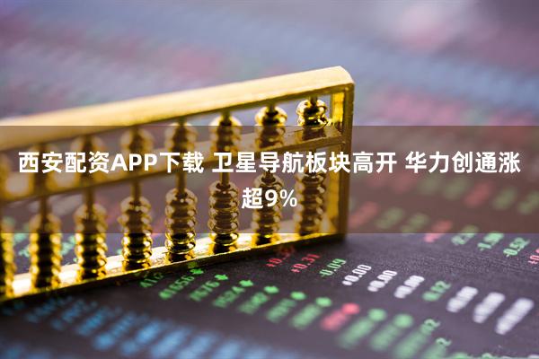西安配资APP下载 卫星导航板块高开 华力创通涨超9%