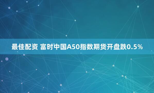 最佳配资 富时中国A50指数期货开盘跌0.5%
