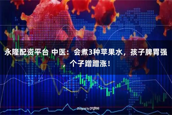 永隆配资平台 中医：会煮3种苹果水，孩子脾胃强，个子蹭蹭涨！