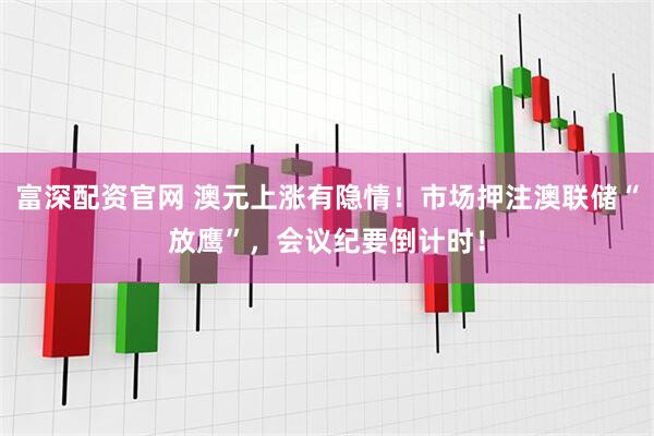 富深配资官网 澳元上涨有隐情！市场押注澳联储“放鹰”，会议纪要倒计时！