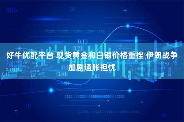 好牛优配平台 现货黄金和白银价格重挫 伊朗战争加剧通胀担忧