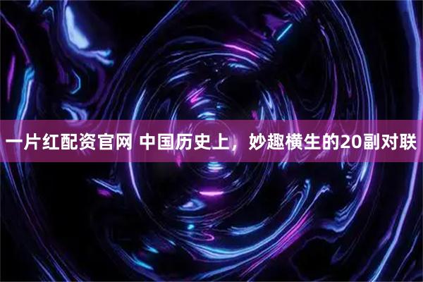 一片红配资官网 中国历史上，妙趣横生的20副对联