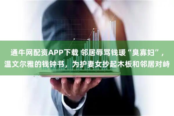 通牛网配资APP下载 邻居辱骂钱瑗“臭寡妇”，温文尔雅的钱钟书，为护妻女抄起木板和邻居对峙